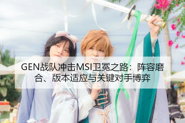 GEN战队冲击MSI卫冕之路：阵容磨合、版本适应与关键对手博弈 - yingjia